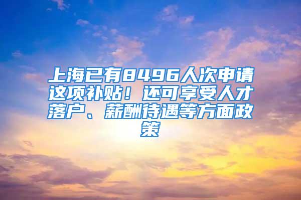 上海已有8496人次申请这项补贴！还可享受人才落户、薪酬待遇等方面政策