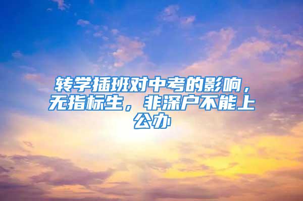 转学插班对中考的影响，无指标生，非深户不能上公办