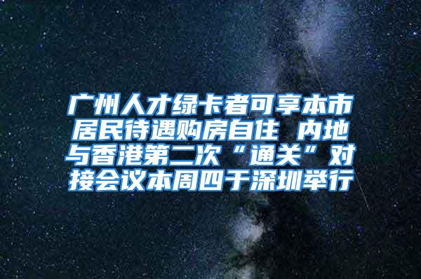 广州人才绿卡者可享本市居民待遇购房自住 内地与香港第二次“通关”对接会议本周四于深圳举行