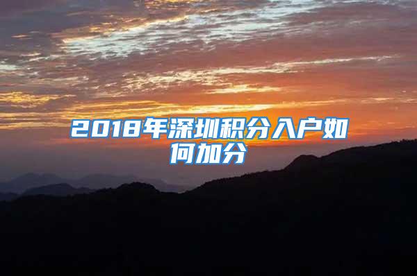 2018年深圳积分入户如何加分