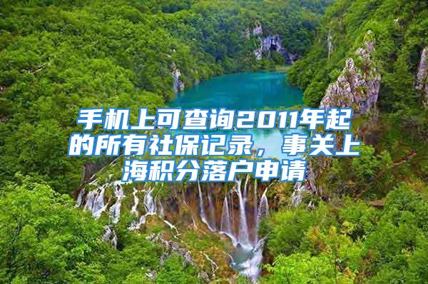 手机上可查询2011年起的所有社保记录，事关上海积分落户申请