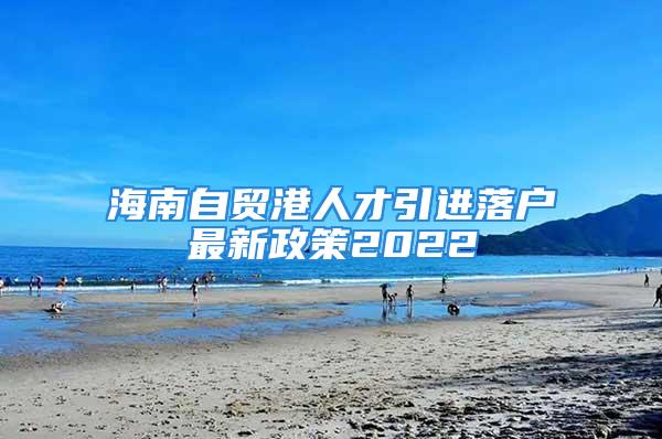 海南自贸港人才引进落户最新政策2022