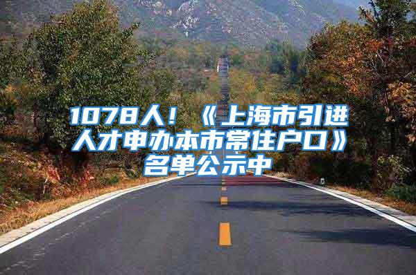 1078人！《上海市引进人才申办本市常住户口》名单公示中