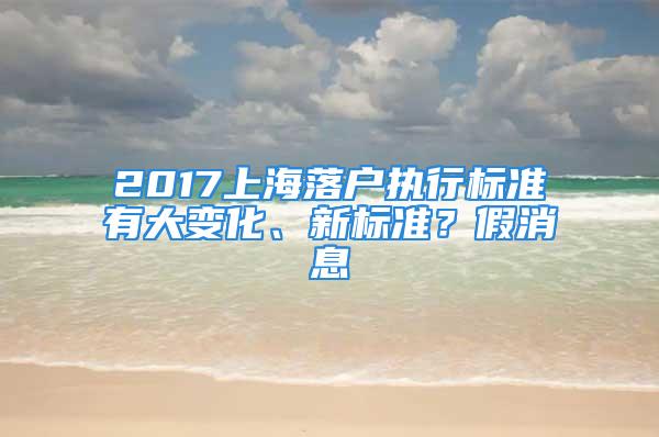 2017上海落户执行标准有大变化、新标准？假消息