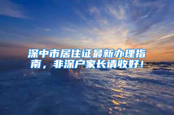 深中市居住证最新办理指南，非深户家长请收好！