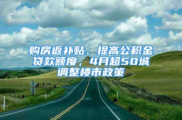 购房返补贴、提高公积金贷款额度，4月超50城调整楼市政策