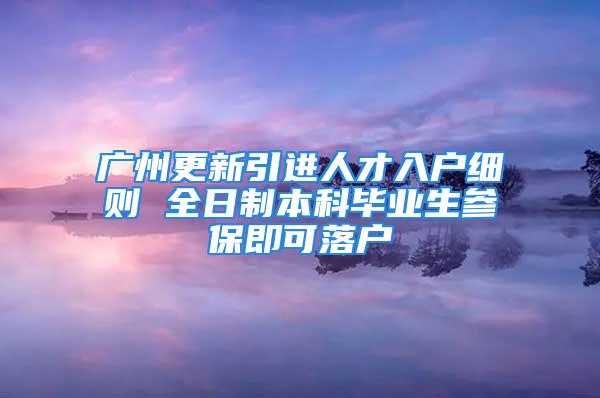 广州更新引进人才入户细则 全日制本科毕业生参保即可落户