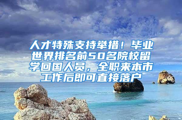 人才特殊支持举措！毕业世界排名前50名院校留学回国人员，全职来本市工作后即可直接落户