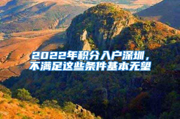 2022年积分入户深圳，不满足这些条件基本无望