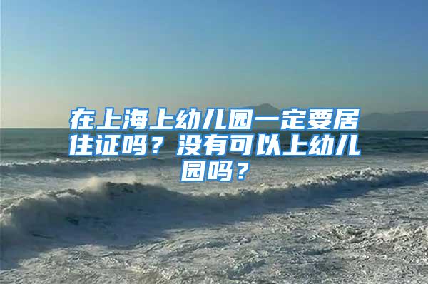 在上海上幼儿园一定要居住证吗？没有可以上幼儿园吗？