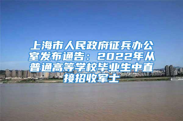 上海市人民政府征兵办公室发布通告：2022年从普通高等学校毕业生中直接招收军士