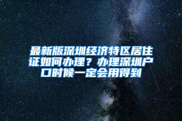 最新版深圳经济特区居住证如何办理？办理深圳户口时候一定会用得到