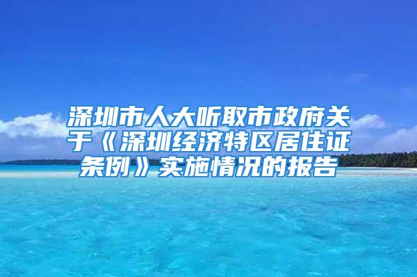 深圳市人大听取市政府关于《深圳经济特区居住证条例》实施情况的报告