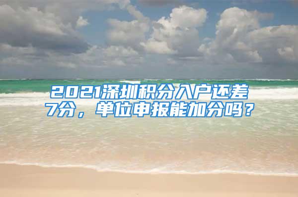 2021深圳积分入户还差7分，单位申报能加分吗？