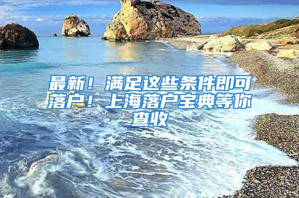 最新！满足这些条件即可落户！上海落户宝典等你查收