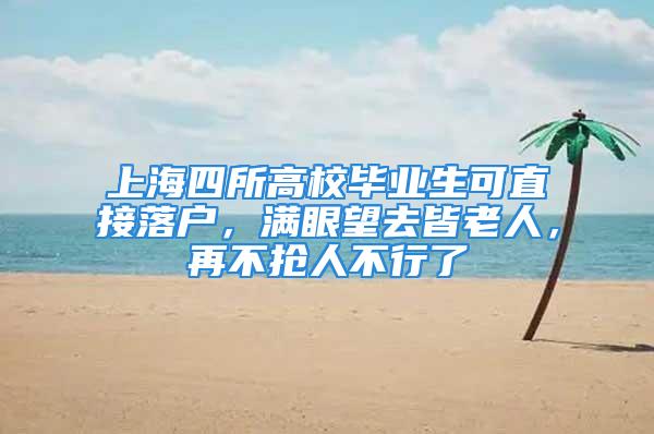 上海四所高校毕业生可直接落户，满眼望去皆老人，再不抢人不行了