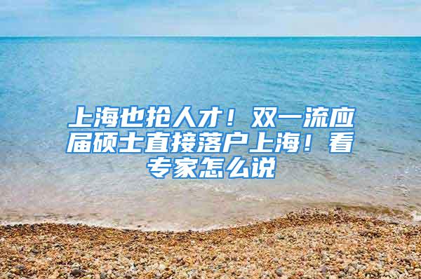 上海也抢人才！双一流应届硕士直接落户上海！看专家怎么说