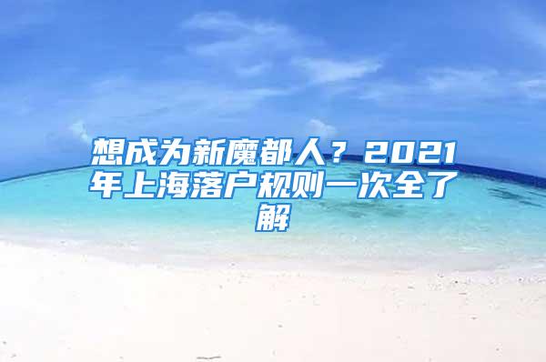 想成为新魔都人？2021年上海落户规则一次全了解