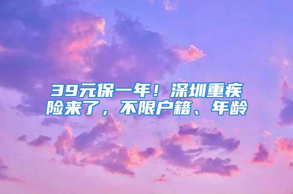 39元保一年！深圳重疾险来了，不限户籍、年龄