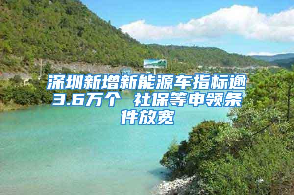 深圳新增新能源车指标逾3.6万个 社保等申领条件放宽