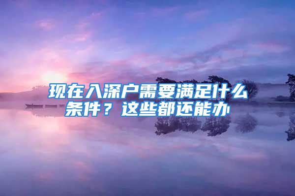 现在入深户需要满足什么条件？这些都还能办