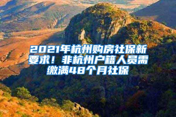 2021年杭州购房社保新要求！非杭州户籍人员需缴满48个月社保