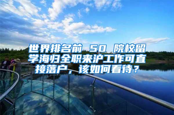 世界排名前 50 院校留学海归全职来沪工作可直接落户，该如何看待？