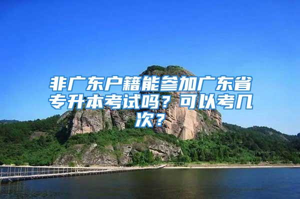 非广东户籍能参加广东省专升本考试吗？可以考几次？