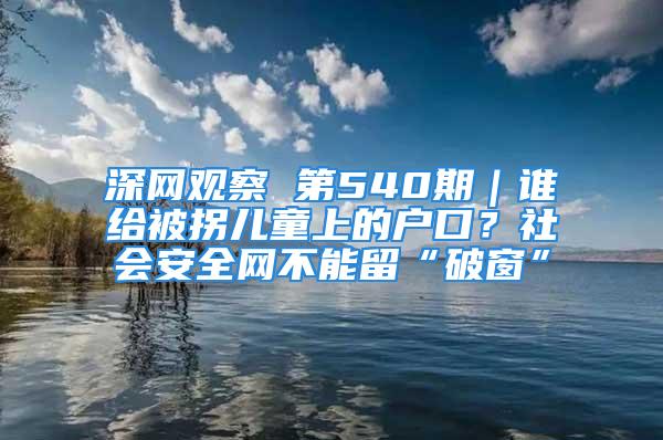 深网观察 第540期｜谁给被拐儿童上的户口？社会安全网不能留“破窗”