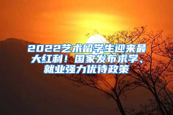 2022艺术留学生迎来最大红利！国家发布求学、就业强力优待政策