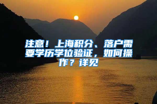 注意！上海积分、落户需要学历学位验证，如何操作？详见→