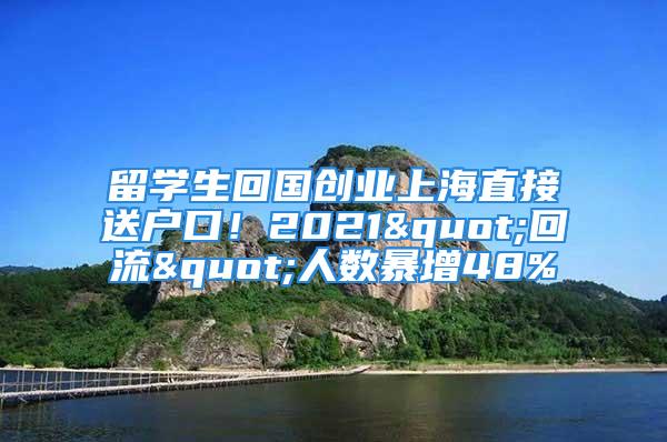 留学生回国创业上海直接送户口！2021"回流"人数暴增48%