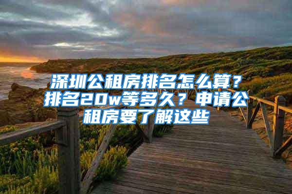 深圳公租房排名怎么算？排名20w等多久？申请公租房要了解这些