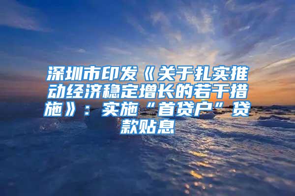 深圳市印发《关于扎实推动经济稳定增长的若干措施》：实施“首贷户”贷款贴息