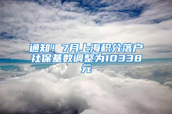 通知！7月上海积分落户社保基数调整为10338元