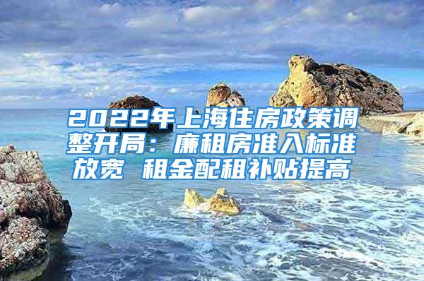 2022年上海住房政策调整开局：廉租房准入标准放宽 租金配租补贴提高