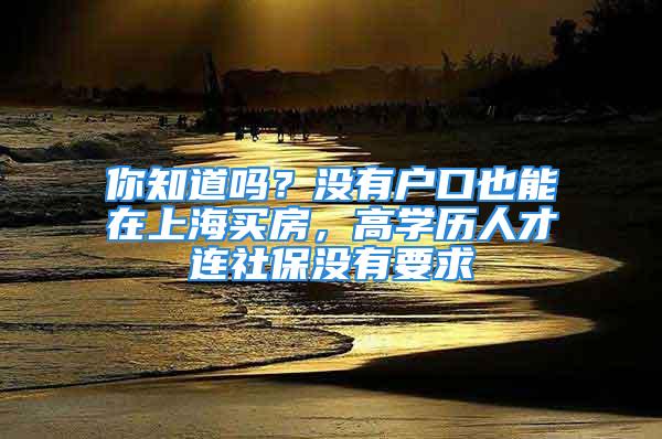 你知道吗？没有户口也能在上海买房，高学历人才连社保没有要求