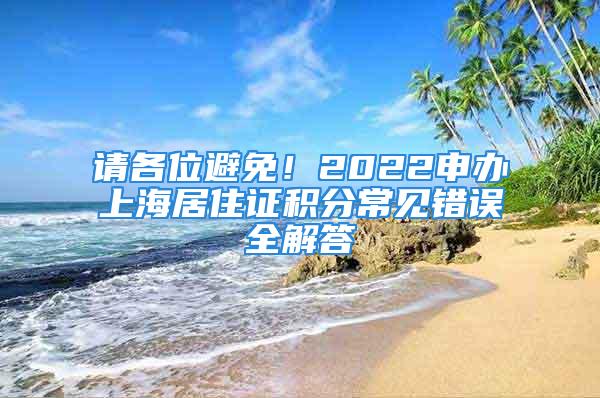 请各位避免！2022申办上海居住证积分常见错误全解答