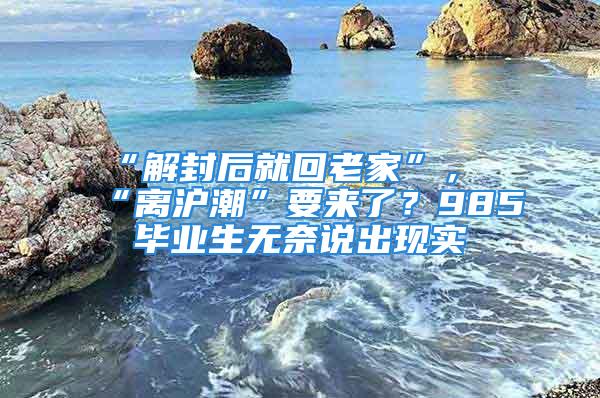 “解封后就回老家”，“离沪潮”要来了？985毕业生无奈说出现实