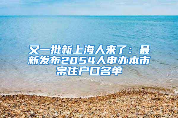 又一批新上海人来了：最新发布2054人申办本市常住户口名单