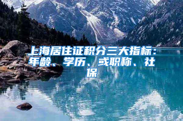 上海居住证积分三大指标：年龄、学历、或职称、社保