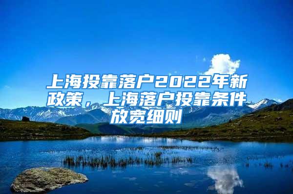 上海投靠落户2022年新政策，上海落户投靠条件放宽细则