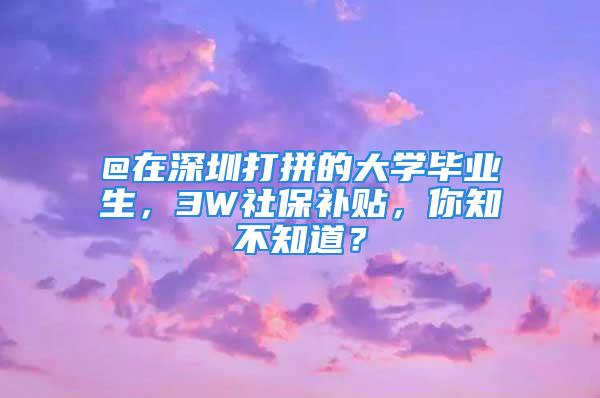 @在深圳打拼的大学毕业生，3W社保补贴，你知不知道？