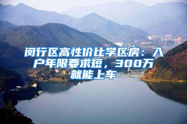 闵行区高性价比学区房：入户年限要求短，300万就能上车