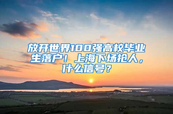 放开世界100强高校毕业生落户！上海下场抢人，什么信号？