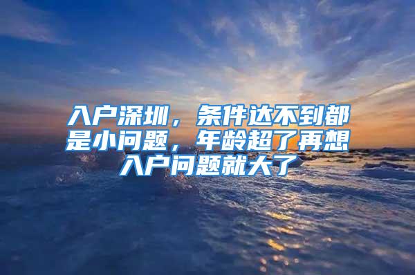 入户深圳，条件达不到都是小问题，年龄超了再想入户问题就大了