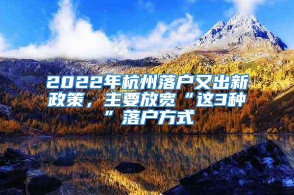 2022年杭州落户又出新政策，主要放宽“这3种”落户方式