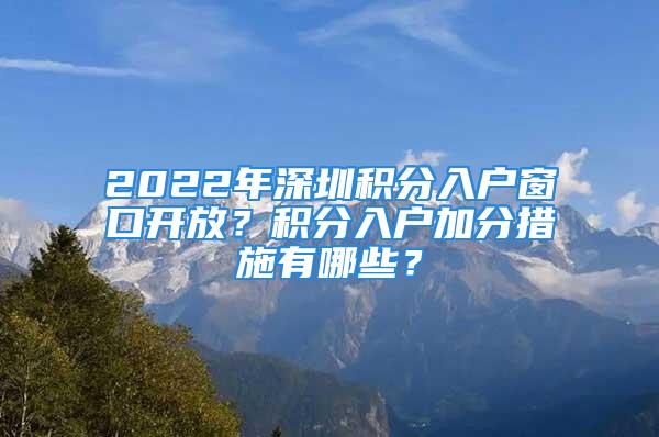 2022年深圳积分入户窗口开放？积分入户加分措施有哪些？