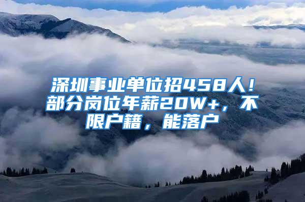 深圳事业单位招458人！部分岗位年薪20W+，不限户籍，能落户