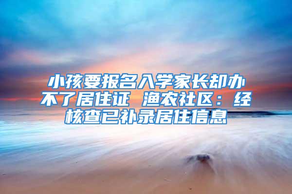 小孩要报名入学家长却办不了居住证 渔农社区：经核查已补录居住信息